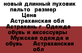 новый длинный пуховик- пальто, размер XXXL › Цена ­ 2 500 - Астраханская обл., Астрахань г. Одежда, обувь и аксессуары » Мужская одежда и обувь   . Астраханская обл.